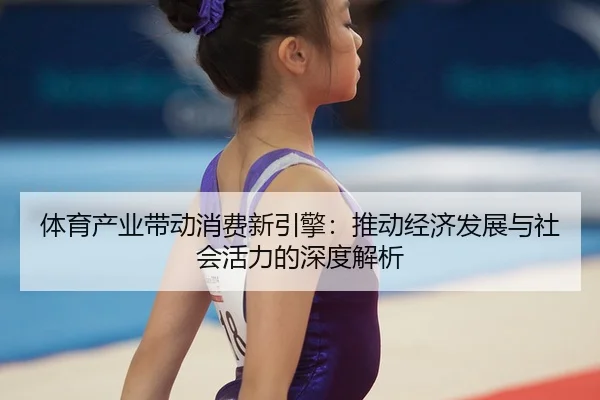 体育产业带动消费新引擎：推动经济发展与社会活力的深度解析